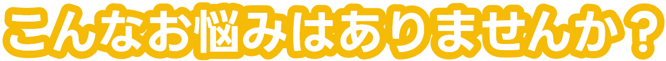 こんなお悩みはありませんか?