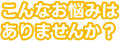 こんなお悩みはありませんか?