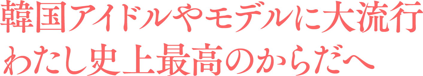 韓国アイドルやモデルに大流行わたし史上最高のからだへ